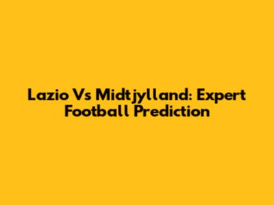 Lazio Vs Midtjylland: Expert Football Prediction