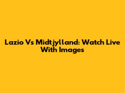 Lazio Vs Midtjylland: Watch Live With Images