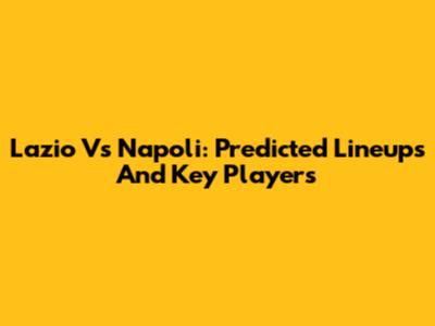 Lazio Vs Napoli: Predicted Lineups And Key Players