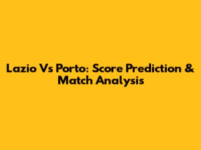 Lazio Vs Porto: Score Prediction & Match Analysis