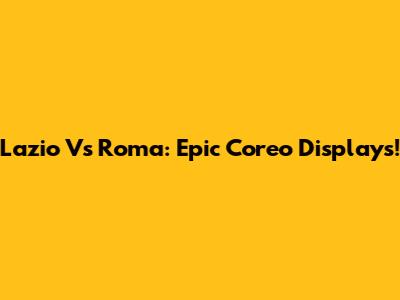 Lazio Vs Roma: Epic Coreo Displays!