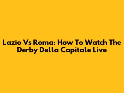 Lazio Vs Roma: How To Watch The Derby Della Capitale Live
