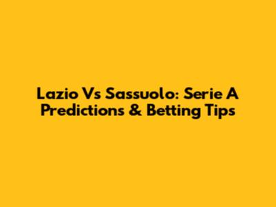 Lazio Vs Sassuolo: Serie A Predictions & Betting Tips