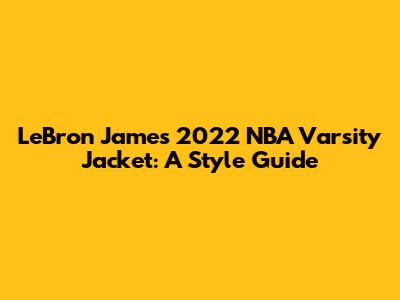 LeBron James' 2022 NBA Varsity Jacket: A Style Guide
