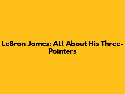 LeBron James: All About His Three-Pointers