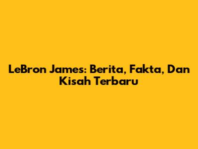 LeBron James: Berita, Fakta, Dan Kisah Terbaru