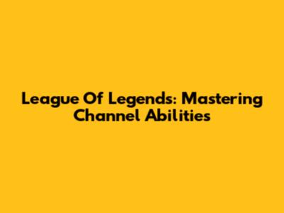 League Of Legends: Mastering Channel Abilities