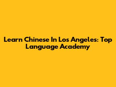 Learn Chinese In Los Angeles: Top Language Academy