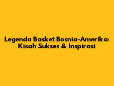 Legenda Basket Bosnia-Amerika: Kisah Sukses & Inspirasi