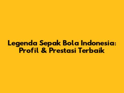 Legenda Sepak Bola Indonesia: Profil & Prestasi Terbaik