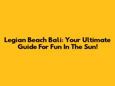 Legian Beach Bali: Your Ultimate Guide For Fun In The Sun!