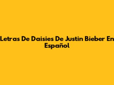 Letras De "Daisies" De Justin Bieber En Español