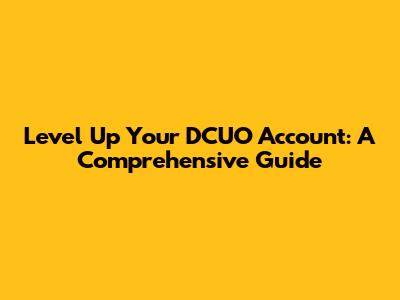 Level Up Your DCUO Account: A Comprehensive Guide