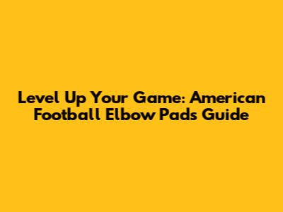 Level Up Your Game: American Football Elbow Pads Guide