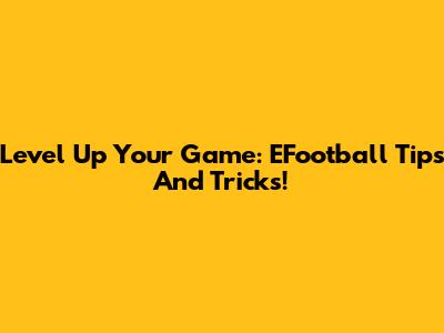 Level Up Your Game: EFootball Tips And Tricks!