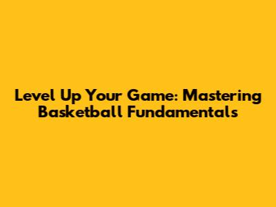 Level Up Your Game: Mastering Basketball Fundamentals