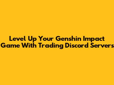 Level Up Your Genshin Impact Game With Trading Discord Servers