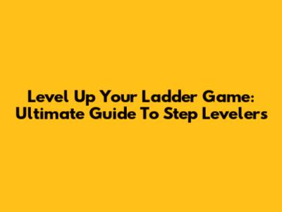 Level Up Your Ladder Game: Ultimate Guide To Step Levelers