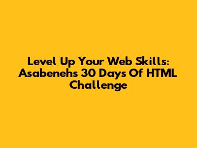 Level Up Your Web Skills: Asabeneh's 30 Days Of HTML Challenge