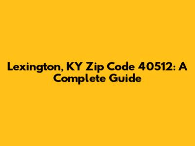 Lexington, KY Zip Code 40512: A Complete Guide