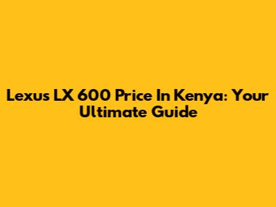 Lexus LX 600 Price In Kenya: Your Ultimate Guide