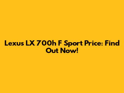 Lexus LX 700h F Sport Price: Find Out Now!