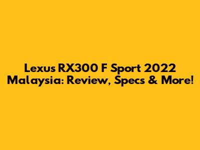 Lexus RX300 F Sport 2022 Malaysia: Review, Specs & More!