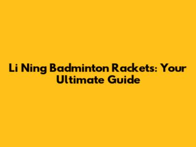Li Ning Badminton Rackets: Your Ultimate Guide