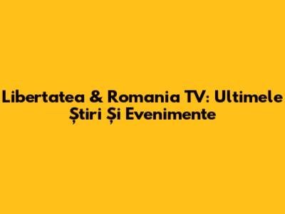Libertatea & Romania TV: Ultimele Știri Și Evenimente