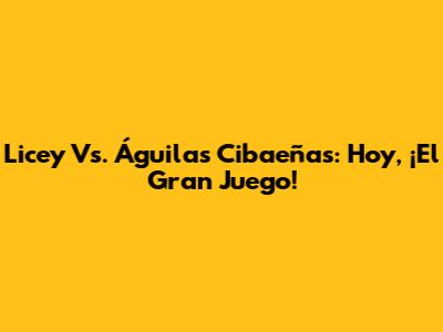 Licey Vs. Águilas Cibaeñas: Hoy, ¡El Gran Juego!