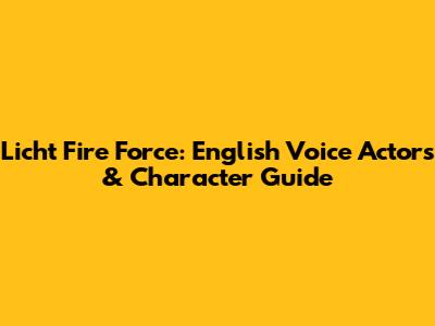 Licht Fire Force: English Voice Actors & Character Guide