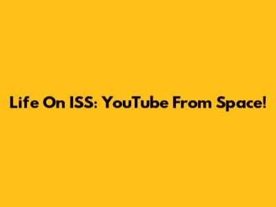 Life On ISS: YouTube From Space!
