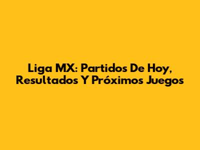 Liga MX: Partidos De Hoy, Resultados Y Próximos Juegos