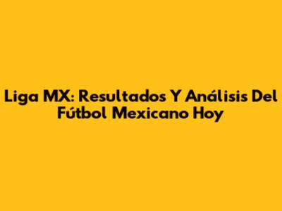 Liga MX: Resultados Y Análisis Del Fútbol Mexicano Hoy