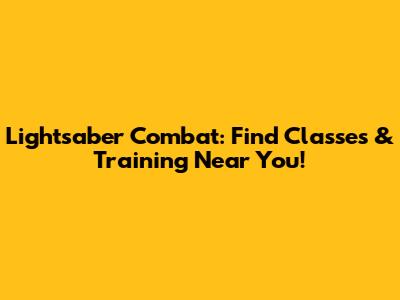 Lightsaber Combat: Find Classes & Training Near You!