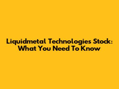 Liquidmetal Technologies Stock: What You Need To Know