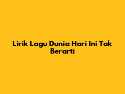 Lirik Lagu 'Dunia Hari Ini' Tak Berarti