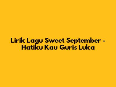 Lirik Lagu Sweet September - Hatiku Kau Guris Luka