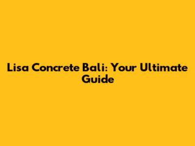Lisa Concrete Bali: Your Ultimate Guide