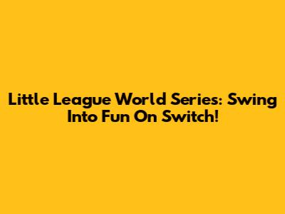 Little League World Series: Swing Into Fun On Switch!