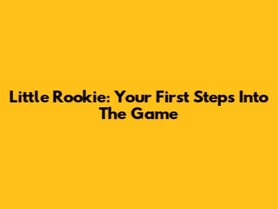 Little Rookie: Your First Steps Into The Game