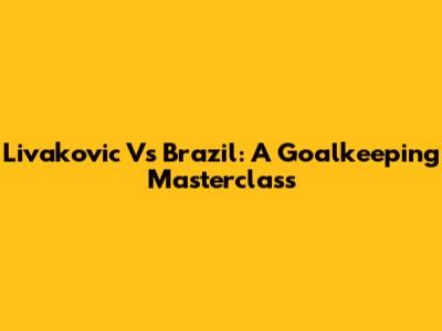 Livakovic Vs Brazil: A Goalkeeping Masterclass