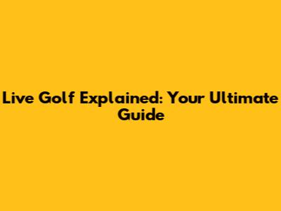 Live Golf Explained: Your Ultimate Guide