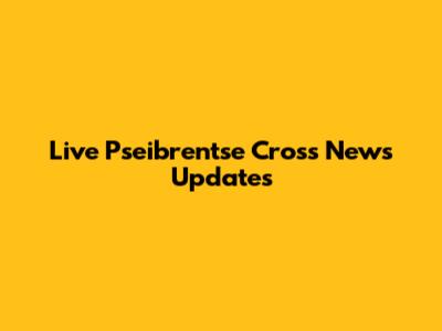 Live Pseibrentse Cross News Updates