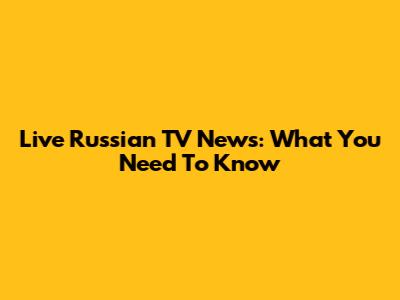 Live Russian TV News: What You Need To Know