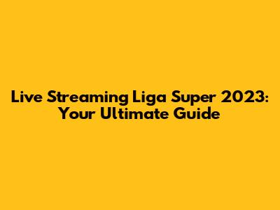 Live Streaming Liga Super 2023: Your Ultimate Guide