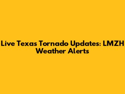 Live Texas Tornado Updates: LMZH Weather Alerts