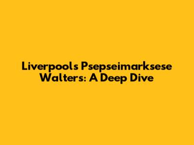 Liverpool's Psepseimarksese Walters: A Deep Dive