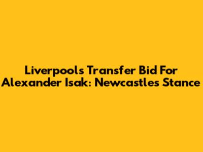 Liverpool's Transfer Bid For Alexander Isak: Newcastle's Stance
