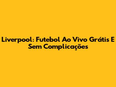 Liverpool: Futebol Ao Vivo Grátis E Sem Complicações